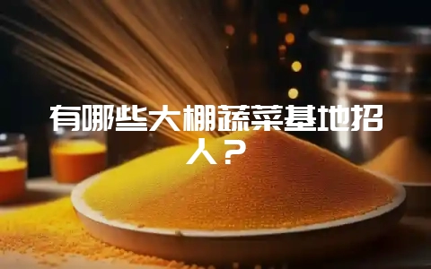 有哪些大棚蔬菜基地招人？-会东网