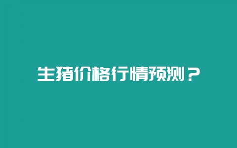 生猪价格行情预测？-会东网