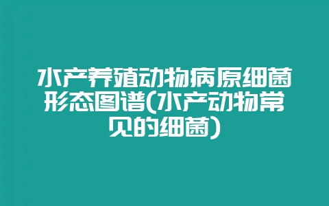 水产养殖动物病原细菌形态图谱(水产动物常见的细菌)-会东网