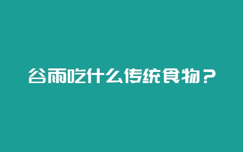 谷雨吃什么传统食物？-会东网