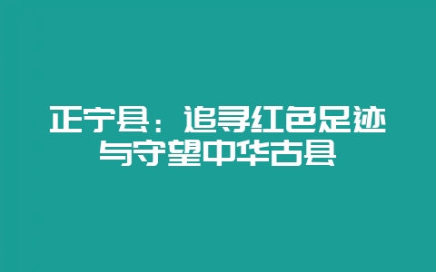 正宁县：追寻红色足迹与守望中华古县-会东网