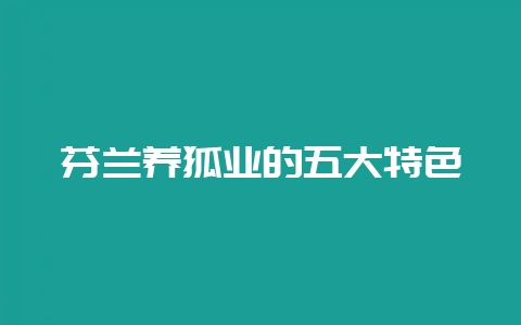 芬兰养狐业的五大特色-会东网