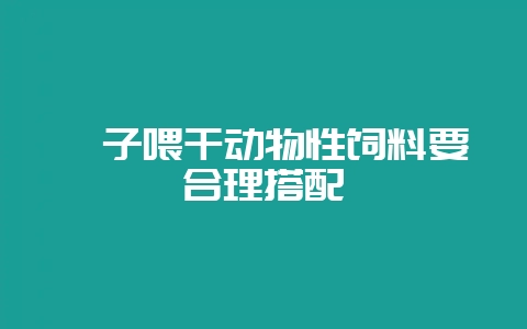 貉子喂干动物性饲料要合理搭配-会东网