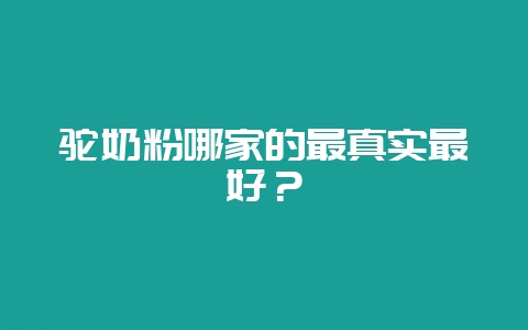 驼奶粉哪家的最真实最好?-会东网