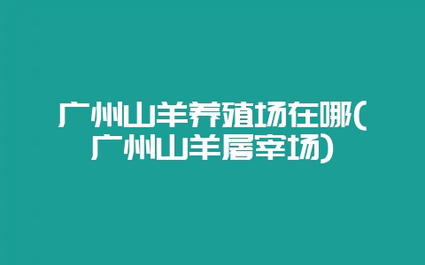 广州山羊养殖场在哪(广州山羊屠宰场)-会东网