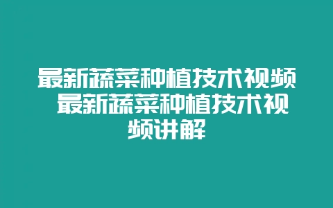 最新蔬菜种植技术视频 最新蔬菜种植技术视频讲解插图 最新蔬菜种植技术视频 最新蔬菜种植技术视频讲解插图