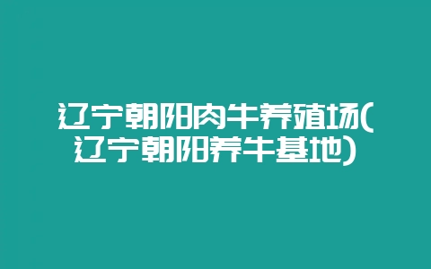 辽宁朝阳肉牛养殖场(辽宁朝阳养牛基地)-会东网