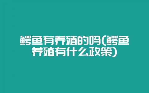 鳄鱼有养殖的吗(鳄鱼养殖有什么政策)-会东网
