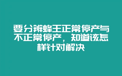 要分辨蜂王正常停产与不正常停产，知道该怎样针对解决-会东网