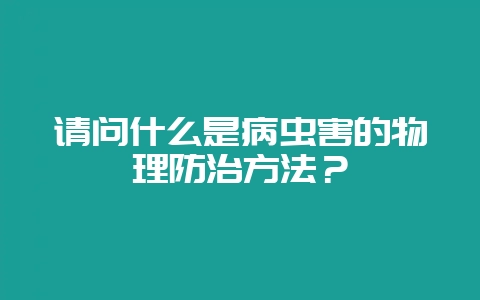 请问什么是病虫害的物理防治方法？-会东网