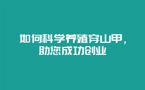 如何科学养殖穿山甲，助您成功创业-会东网