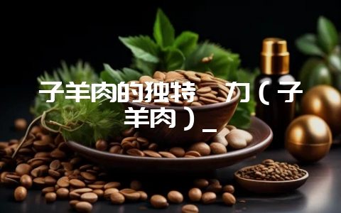 子羊肉的独特魅力（子羊肉）_-会东网