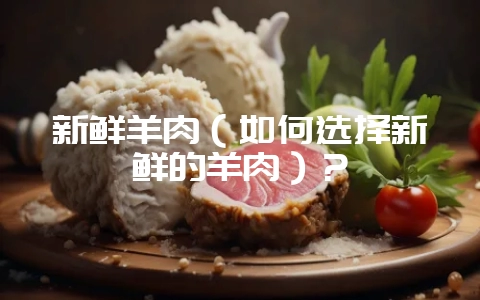 新鲜羊肉(如何选择新鲜的羊肉)?-会东网