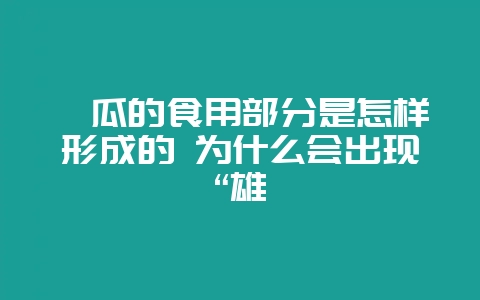 茭瓜的食用部分是怎样形成的 为什么会出现“雄-会东网