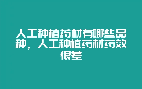 人工种植药材有哪些品种，人工种植药材药效很差-会东网