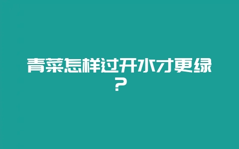 青菜怎样过开水才更绿?-会东网