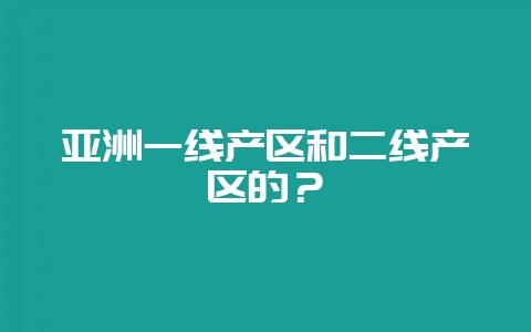 亚洲一线产区和二线产区的？-会东网