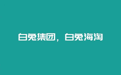 白兔集团，白兔海淘-会东网