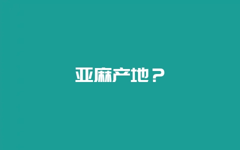 亚麻产地？-会东网