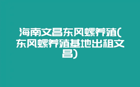 海南文昌东风螺养殖(东风螺养殖基地出租文昌)-会东网