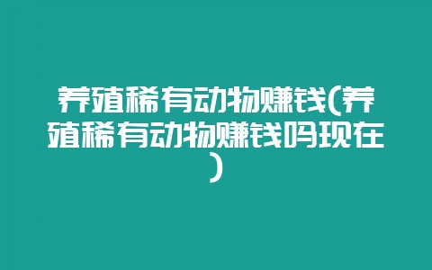 养殖稀有动物赚钱(养殖稀有动物赚钱吗现在)插图 养殖稀有动物赚钱(养殖稀有动物赚钱吗现在)插图