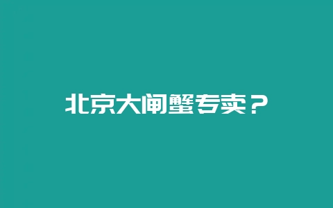 北京大闸蟹专卖？-会东网