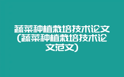 蔬菜种植栽培技术论文(蔬菜种植栽培技术论文范文)-会东网