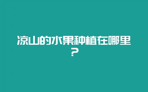 凉山的水果种植在哪里？-会东网