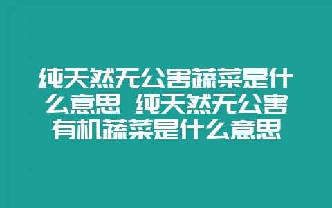纯天然无公害蔬菜是什么意思 纯天然无公害有机蔬菜是什么意思-会东网