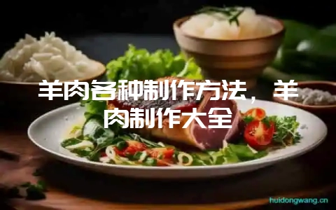 羊肉各种制作方法,羊肉制作大全-会东网
