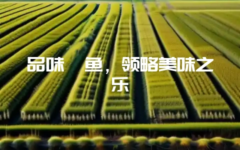 品味鲢鱼，领略美味之乐-会东网