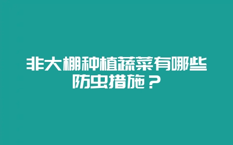 非大棚种植蔬菜有哪些防虫措施?-会东网