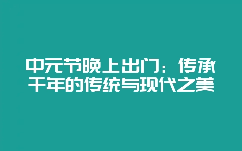 中元节晚上出门：传承千年的传统与现代之美-会东网