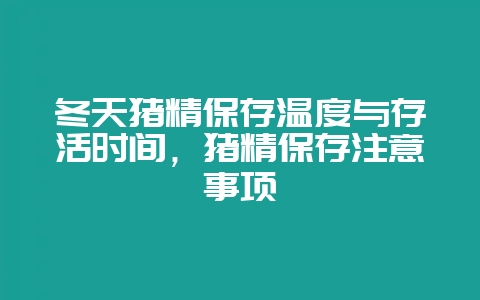 冬天猪精保存温度与存活时间，猪精保存注意事项-会东网