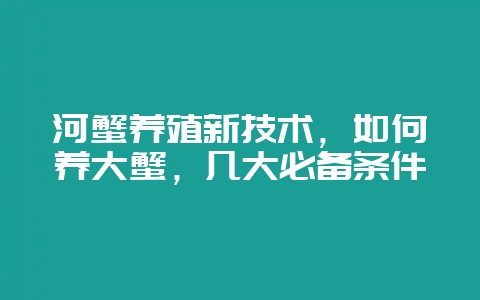 河蟹养殖新技术，如何养大蟹，几大必备条件-会东网
