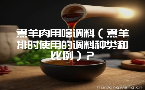 煮羊肉用啥调料（煮羊排时使用的调料种类和比例）？-会东网