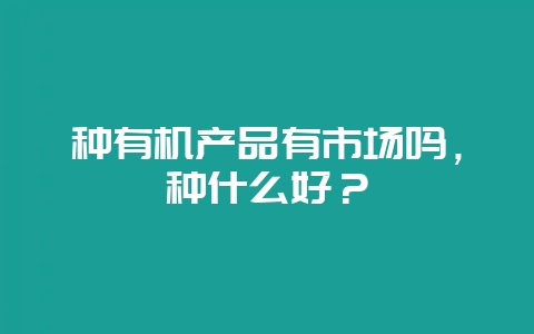 种有机产品有市场吗，种什么好？-会东网