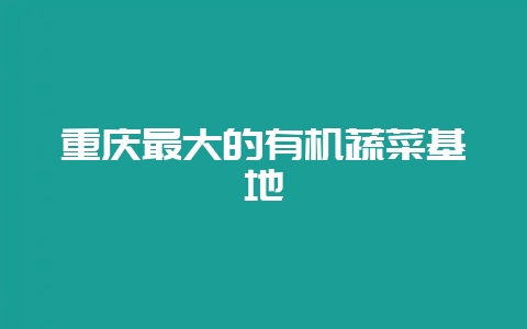重庆最大的有机蔬菜基地-会东网