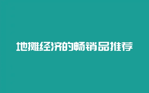 地摊经济的畅销品推荐-会东网