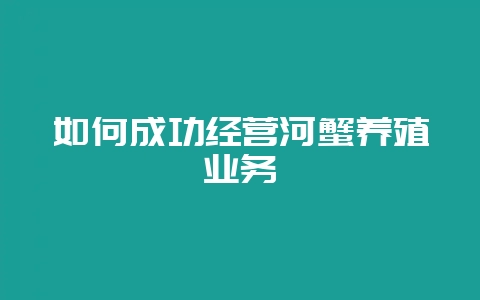 如何成功经营河蟹养殖业务-会东网