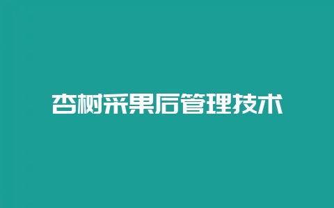 杏树采果后管理技术-会东网