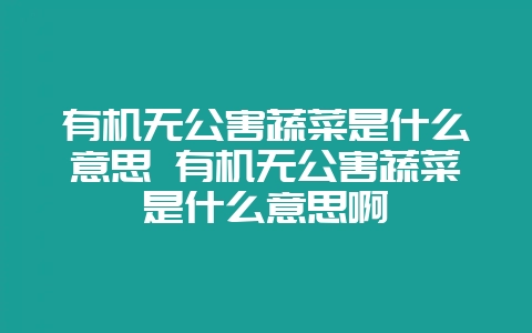 有机无公害蔬菜是什么意思 有机无公害蔬菜是什么意思啊-会东网