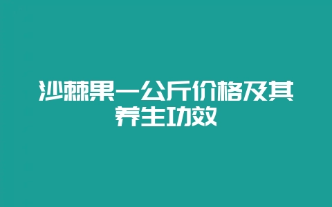 沙棘果一公斤价格及其养生功效-会东网