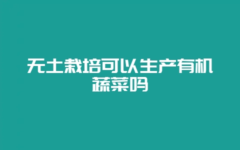 无土栽培可以生产有机蔬菜吗-会东网
