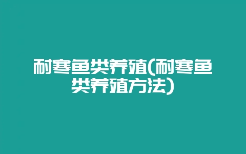 耐寒鱼类养殖(耐寒鱼类养殖方法)-会东网