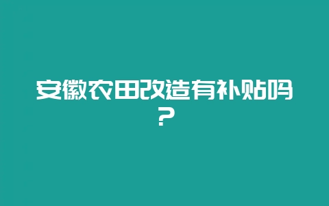 安徽农田改造有补贴吗？-会东网