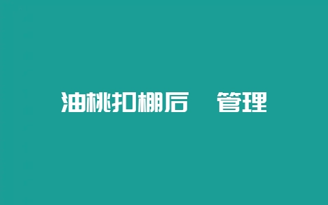 油桃扣棚后咋管理-会东网