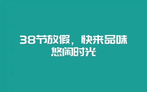 38节放假，快来品味悠闲时光-会东网