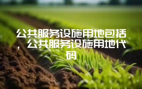 公共服务设施用地包括，公共服务设施用地代码-会东网