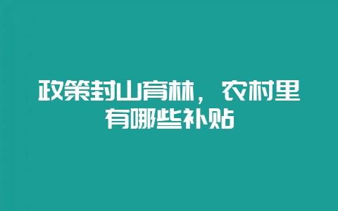 政策封山育林，农村里有哪些补贴-会东网